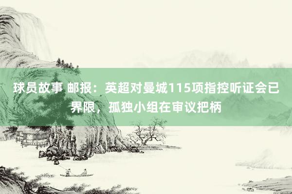 球员故事 邮报：英超对曼城115项指控听证会已界限，孤独小组