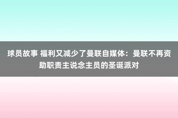 球员故事 福利又减少了曼联自媒体：曼联不再资助职责主说念主员