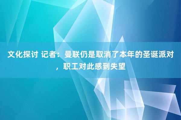 文化探讨 记者：曼联仍是取消了本年的圣诞派对，职工对此感到失望