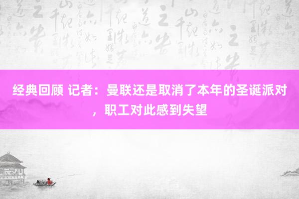 经典回顾 记者：曼联还是取消了本年的圣诞派对，职工对此感到失