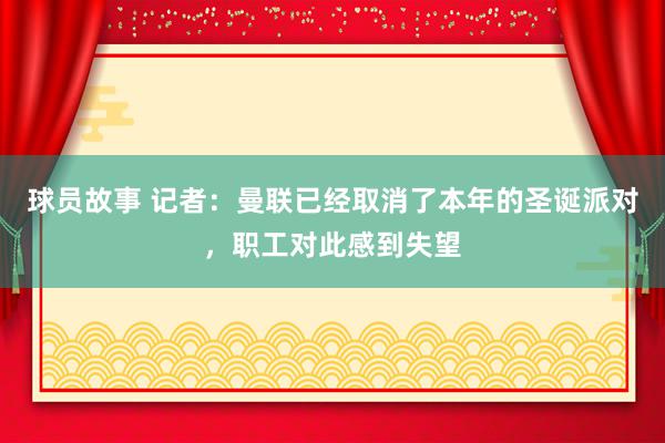 球员故事 记者：曼联已经取消了本年的圣诞派对，职工对此感到失望