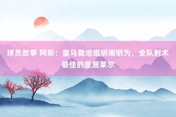 球员故事 阿斯：皇马栽培组明阐明为，全队射术最佳的是居莱尔